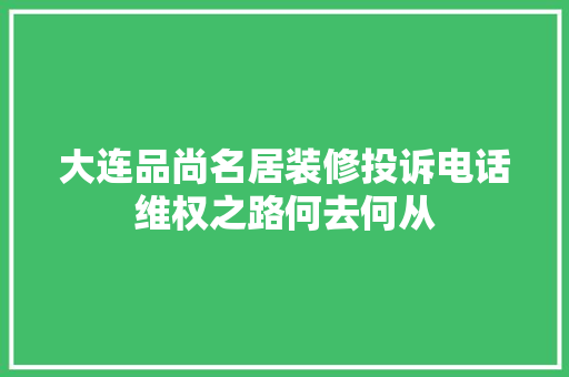 大连品尚名居装修投诉电话维权之路何去何从
