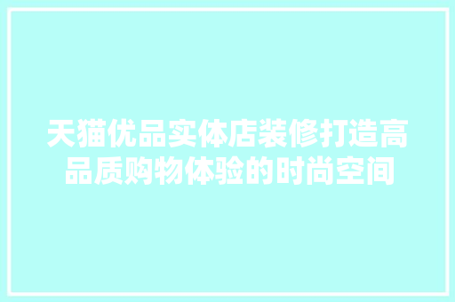 天猫优品实体店装修打造高品质购物体验的时尚空间