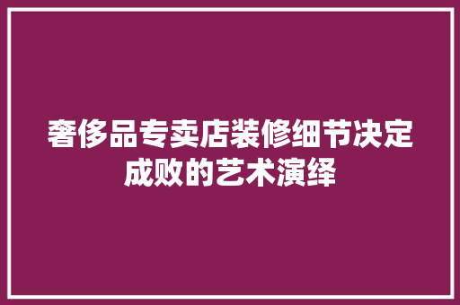 奢侈品专卖店装修细节决定成败的艺术演绎