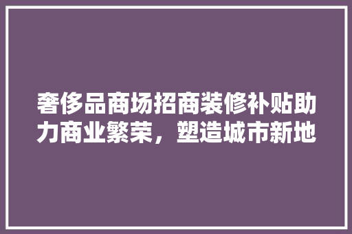 奢侈品商场招商装修补贴助力商业繁荣，塑造城市新地标