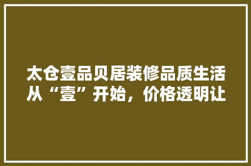 太仓壹品贝居装修品质生活从“壹”开始，价格透明让您安心