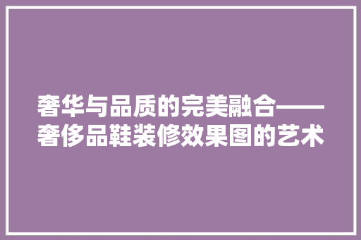 奢华与品质的完美融合——奢侈品鞋装修效果图的艺术魅力