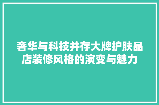 奢华与科技并存大牌护肤品店装修风格的演变与魅力