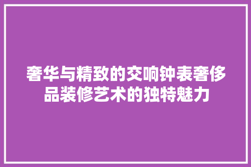 奢华与精致的交响钟表奢侈品装修艺术的独特魅力