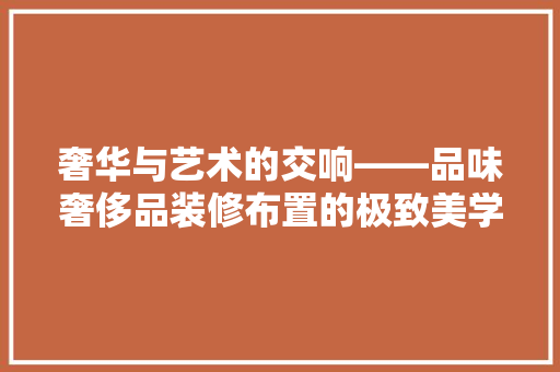 奢华与艺术的交响——品味奢侈品装修布置的极致美学