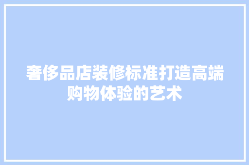 奢侈品店装修标准打造高端购物体验的艺术