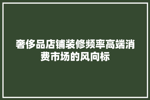 奢侈品店铺装修频率高端消费市场的风向标