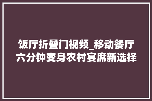 饭厅折叠门视频_移动餐厅六分钟变身农村宴席新选择