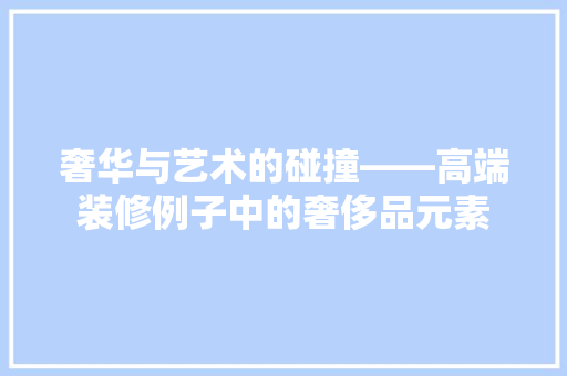 奢华与艺术的碰撞——高端装修例子中的奢侈品元素