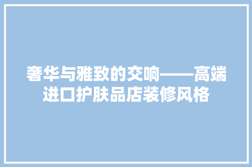 奢华与雅致的交响——高端进口护肤品店装修风格