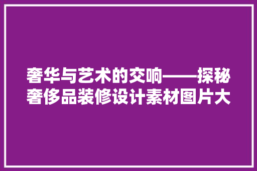 奢华与艺术的交响——探秘奢侈品装修设计素材图片大全