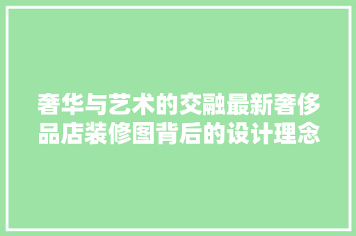 奢华与艺术的交融最新奢侈品店装修图背后的设计理念