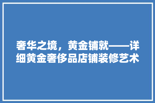 奢华之境，黄金铺就——详细黄金奢侈品店铺装修艺术