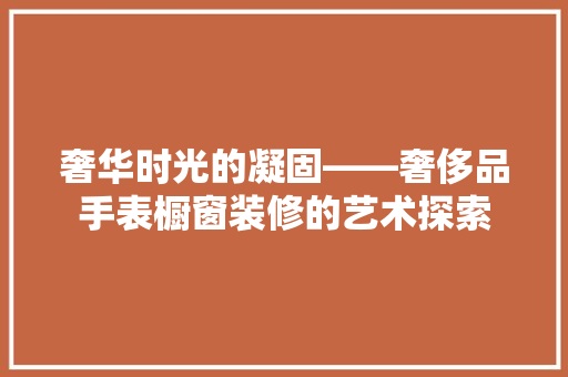 奢华时光的凝固——奢侈品手表橱窗装修的艺术探索