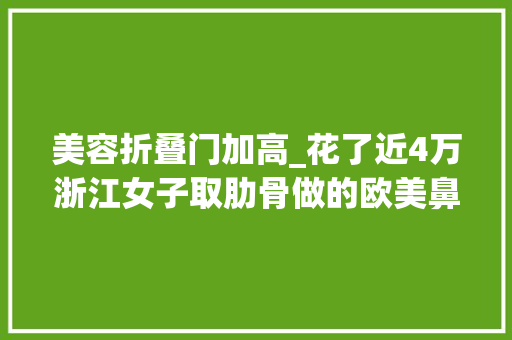 美容折叠门加高_花了近4万浙江女子取肋骨做的欧美鼻却变妈生鼻