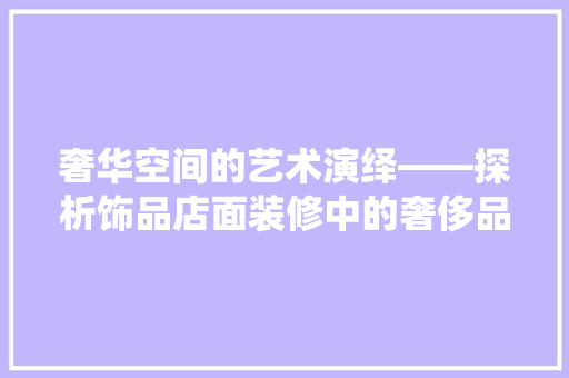 奢华空间的艺术演绎——探析饰品店面装修中的奢侈品风格