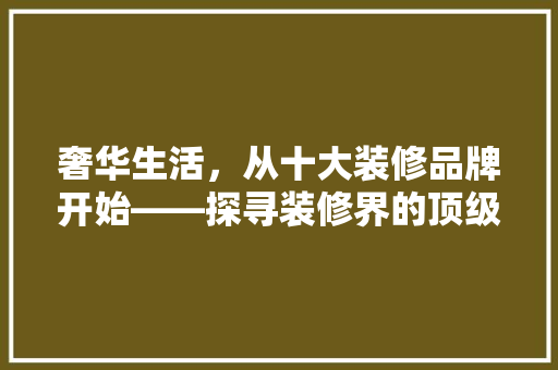 奢华生活，从十大装修品牌开始——探寻装修界的顶级奢华品牌