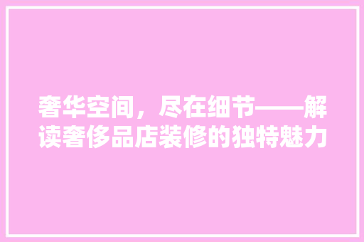 奢华空间，尽在细节——解读奢侈品店装修的独特魅力