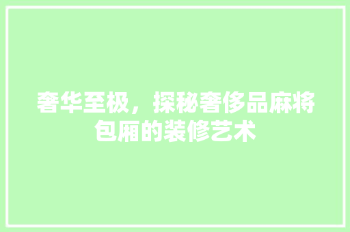 奢华至极，探秘奢侈品麻将包厢的装修艺术