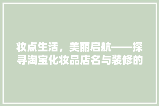 妆点生活，美丽启航——探寻淘宝化妆品店名与装修的艺术魅力