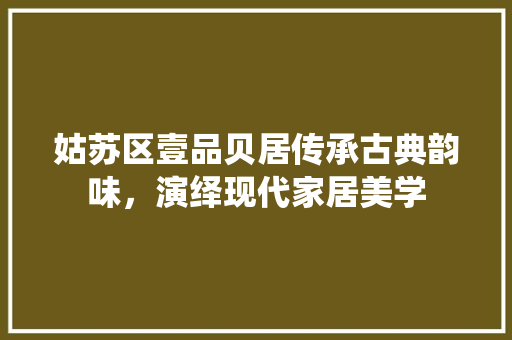 姑苏区壹品贝居传承古典韵味，演绎现代家居美学