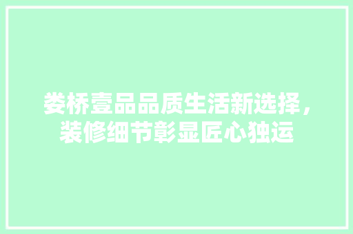 娄桥壹品品质生活新选择，装修细节彰显匠心独运