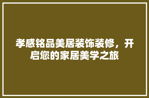 孝感铭品美居装饰装修，开启您的家居美学之旅