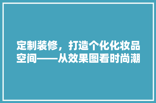定制装修，打造个化化妆品空间——从效果图看时尚潮流