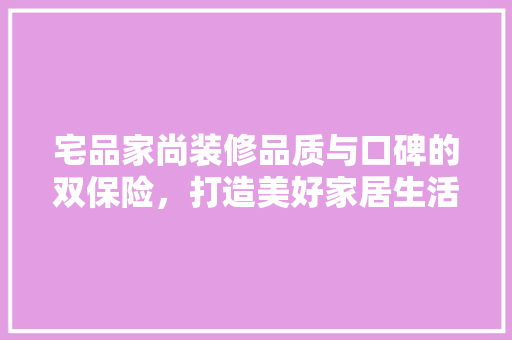 宅品家尚装修品质与口碑的双保险，打造美好家居生活
