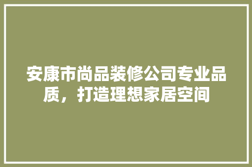 安康市尚品装修公司专业品质，打造理想家居空间