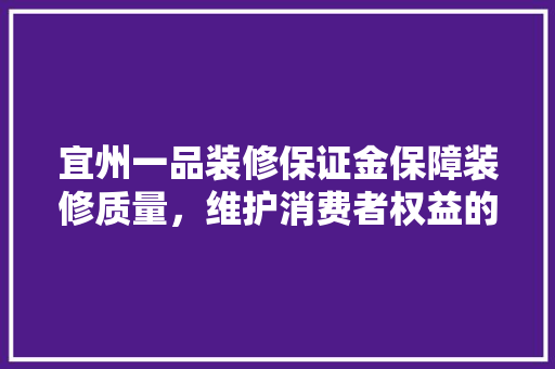 宜州一品装修保证金保障装修质量，维护消费者权益的坚实后盾