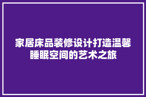 家居床品装修设计打造温馨睡眠空间的艺术之旅