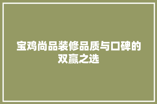 宝鸡尚品装修品质与口碑的双赢之选