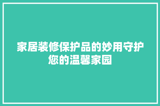 家居装修保护品的妙用守护您的温馨家园