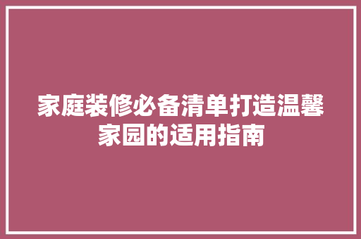 家庭装修必备清单打造温馨家园的适用指南