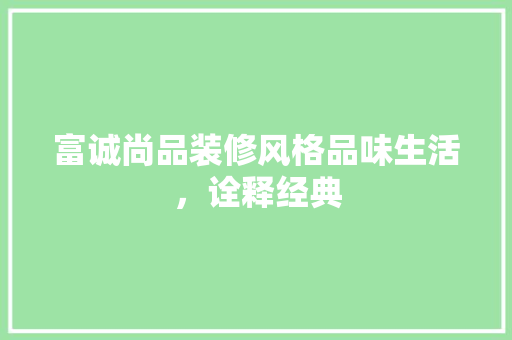 富诚尚品装修风格品味生活，诠释经典