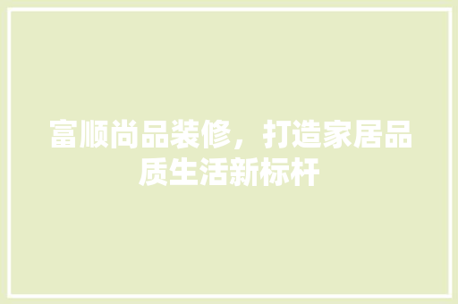 富顺尚品装修，打造家居品质生活新标杆