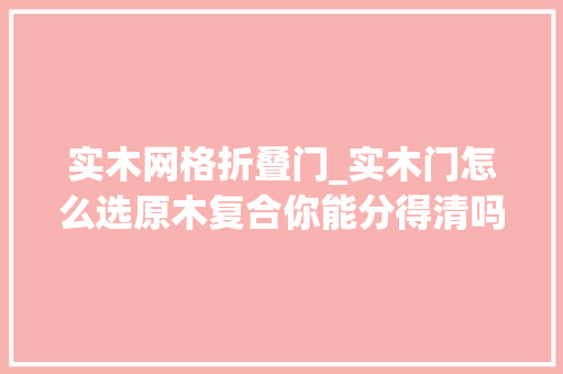 实木网格折叠门_实木门怎么选原木复合你能分得清吗