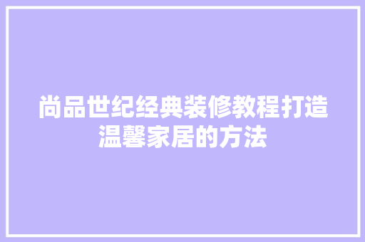 尚品世纪经典装修教程打造温馨家居的方法