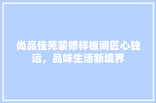 尚品佳苑装修样板间匠心独运，品味生活新境界