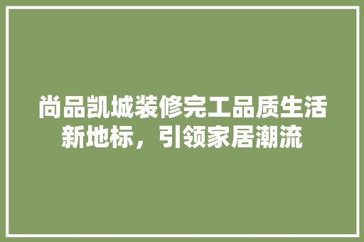 尚品凯城装修完工品质生活新地标，引领家居潮流
