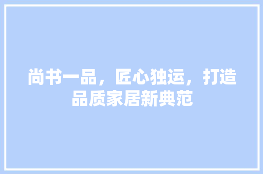 尚书一品，匠心独运，打造品质家居新典范