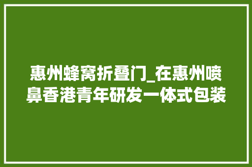 惠州蜂窝折叠门_在惠州喷鼻香港青年研发一体式包装箱盼减快递业白色污染