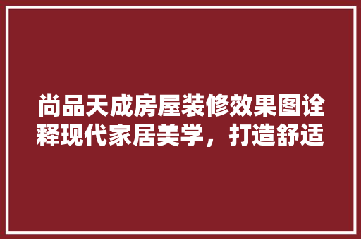 尚品天成房屋装修效果图诠释现代家居美学，打造舒适生活空间
