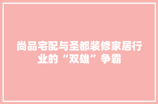 尚品宅配与圣都装修家居行业的“双雄”争霸