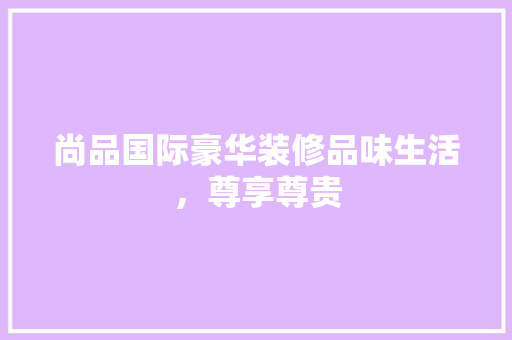 尚品国际豪华装修品味生活，尊享尊贵