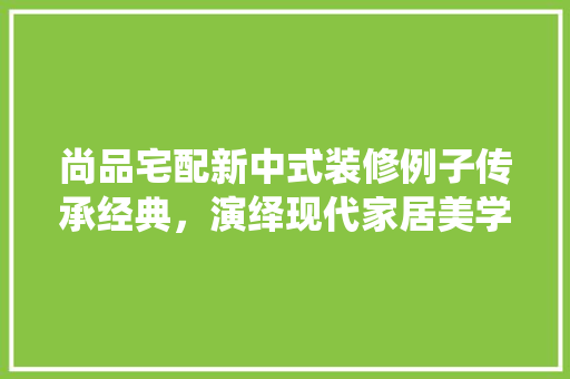 尚品宅配新中式装修例子传承经典，演绎现代家居美学