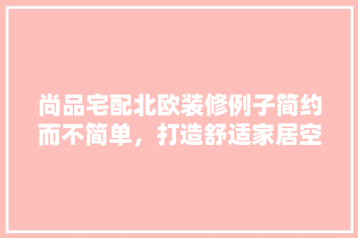 尚品宅配北欧装修例子简约而不简单，打造舒适家居空间