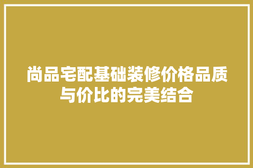 尚品宅配基础装修价格品质与价比的完美结合