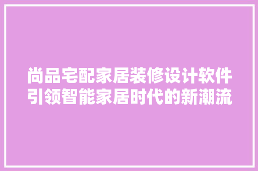 尚品宅配家居装修设计软件引领智能家居时代的新潮流